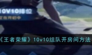 王者荣耀10v10怎么组队开房间（王者荣耀10v10开房间方法）缩略图