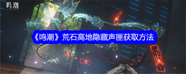 鸣潮荒石高地隐藏声匣收集攻略 鸣潮荒石高地隐藏声匣获取方法